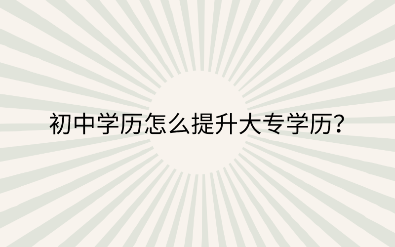 初中学历怎么提升大专学历？广东怎么把学历提升到大专