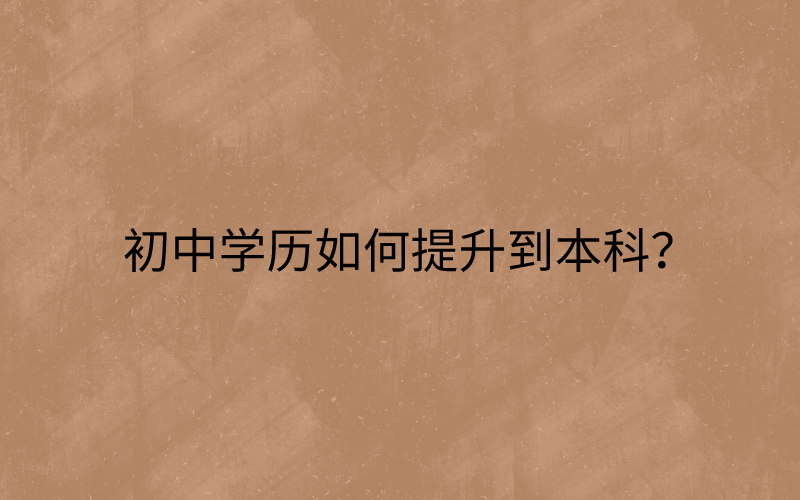  初中学历如何提升到本科？怎么提升本科学历？