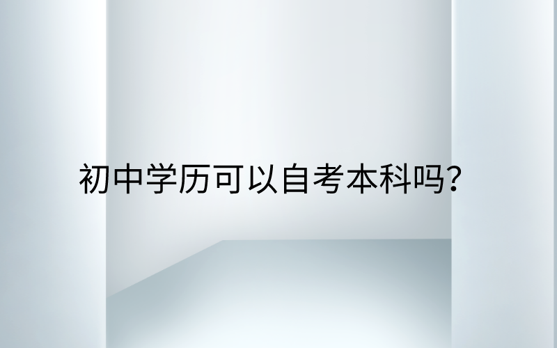 初中学历可以自考本科吗？初中学历如何自考本科呢？