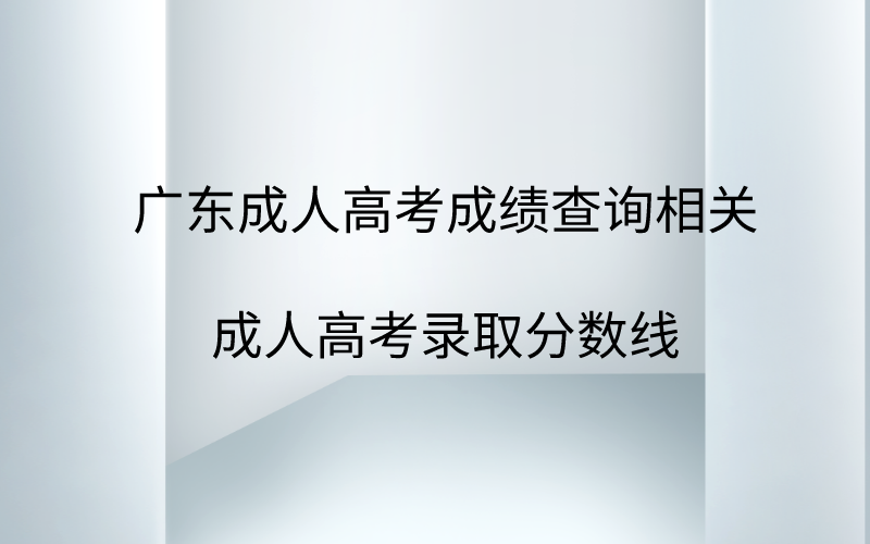 广东成人高考成绩查询相关，成人高考录取分数线