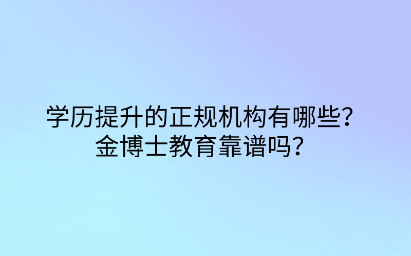 学历提升的正规机构有哪些？金博士教育靠谱吗？