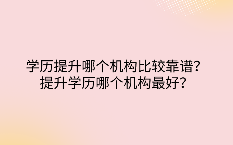 学历提升哪个机构比较靠谱？提升学历哪个机构最好？