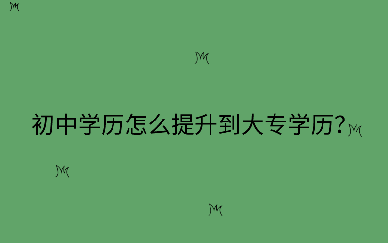 初中学历怎么提升到大专学历？提升学历至大专有哪些方法？