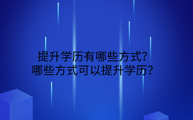 提升学历有哪些方式？哪些方式可以提升学历？